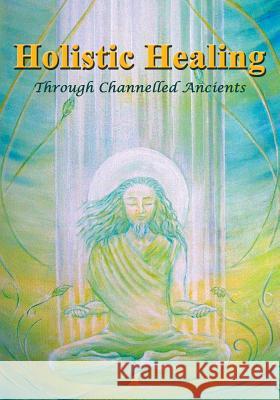 Holistic Healing: Through Channelled Ancients Lucy Dumouchelle Grace Piontkovsky Tara Cook 9780987935557