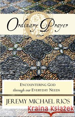 Ordinary Prayer: Encountering God Through Our Everyday Needs Jeremy Michael Rios 9780987952004