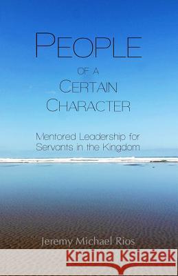 People of a Certain Character: Mentored Leadership for Servants in the Kingdom Jeremy Michael Rios 9780987952080 J. Michael Rios Publications