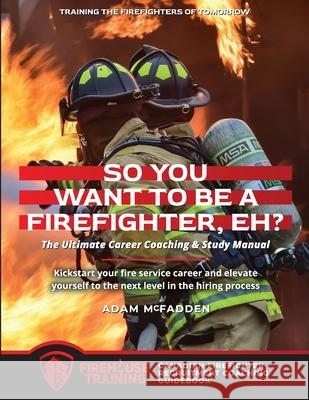 So You Want to Be A Firefighter, Eh?: The Ultimate Career Coaching & Study Manual Training the Firefighters of Tomorrow Adam McFadden 9780987979704 Firehouse Training