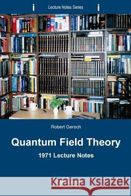 Quantum Field Theory: 1971 Lecture Notes Robert Geroch 9780987987198 Minkowski Institute Press
