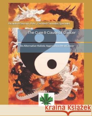 The Cure & Cause of Cancer: An Alternative Holistic Approach to Heal Cancer Ricardo B. Serran 9780988050235 Holisticwebs.com
