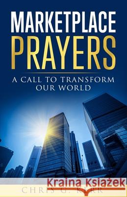 Marketplace Prayers: A Call to Transform Our World Chris G. Kerr 9780988082564