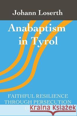 Anabaptism in Tyrol: Faithful Resilience Through Persecution (1526-1626) Johann Loserth Hugo Brinkmann Jonathan Seiling 9780988099357 Gelassenheit Publications