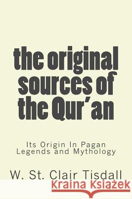 The Original Sources Of The Qur'an: Its Origin In Pagan Legends and Mythology Tisdall, W. St Clair 9780988125254