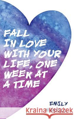 Fall In Love With Your Life, One Week at a Time Emily Madill 9780988127333