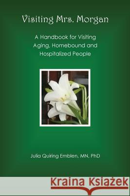Visiting Mrs. Morgan: A Handbook for Visiting Aging, Homebound and Hospitalized People Julia Quiring Emblen 9780988146235 Mill Lake Books