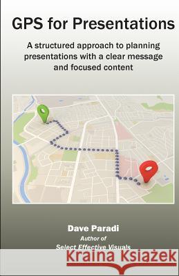 GPS for Presentations: A Structured Approach to Planning Presentations with a Clear Message and Focused Content Paradi Dave 9780988154926 Communications Skills Press