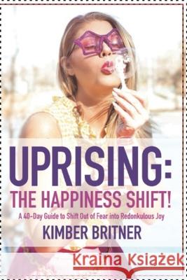 Uprising: The Happiness Shift! A 40-Day Guide to Shift Out of Fear into Redonkulous Joy Kimber Britner 9780988200210 Kimber Britner