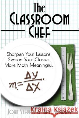 The Classroom Chef: Sharpen Your Lessons, Season Your Classes, and Make Math Meaningful John Stevens Matt Vaudrey 9780988217683 Dave Burgess Consulting, Inc.