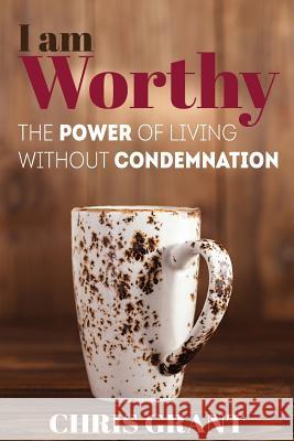 I am Worthy: The Power of Living Without Condemnation Grant, Chris 9780988227194 Iglobal Educational Services