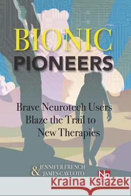 Bionic Pioneers: Brave Neurotech Users Blaze the Trail to New Therapies Jennifer French James Cavuoto 9780988234222 Neurotech Press