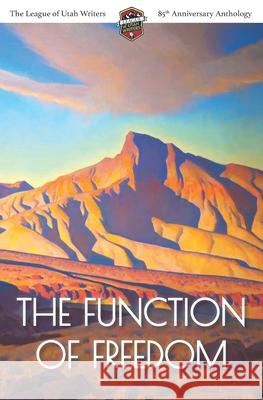 The Function of Freedom: The League of Utah Writers 85th Anniversary Commemorative Anthology Caryn Larrinaga Bryan Young Johnny Worthen 9780988236790 Luw Press