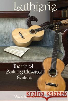 Luthierie: The Art of Building Classical Guitars David Lewis Edwards 9780988239005 Edwards Fine Instruments