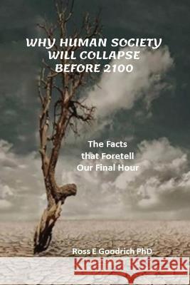 Why Human Society Will Collapse Before 2100 Ross E Goodrich   9780988255913 Ross E. Goodrich, PhD