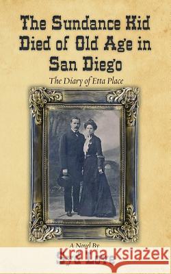 The Sundance Kid Died of Old Age in San Diego: The Diary of Etta Place Syd Love 9780988264397 Journeys Press