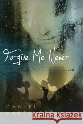 Forgive Me Never Daniel Martinez 9780988267725