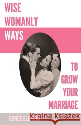 Wise Womanly Ways to Grow Your Marriage Renee Ellison 9780988283589