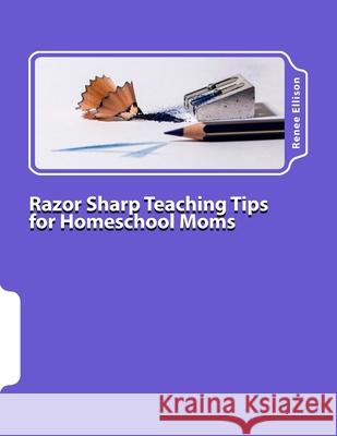 Razor Sharp Teaching Tips for Homeschool Moms: Know WHAT to do, and WHY Ellison, Renee R. 9780988283596