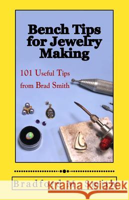 Bench Tips for Jewelry Making: 101 Useful Tips from Brad Smith Bradford M. Smith 9780988285804 Bradford Smith