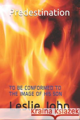 Predestination: To Be Conformed to the Image of His Son Leslie M. John 9780988293304 Leslie M. John