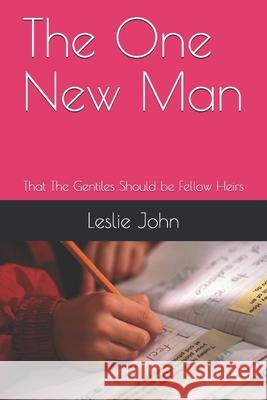 The One New Man: That The Gentiles Should be Fellow Heirs Leslie M. John 9780988293328 Leslie M. John