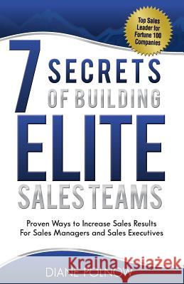 7 Secrets of Building Elite Sales Teams: Proven Ways to Increase Sales Results - For Sales Managers and Sales Executives Diane Polnow 9780988299917