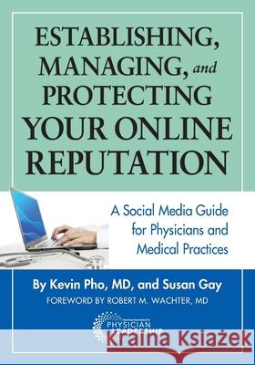 Establishing, Managing and Protecting Your Online Reputation: A Social Media Guide for Physicians and Medical Practices Kevin Pho Susan Gay Robert Wachter 9780988304055