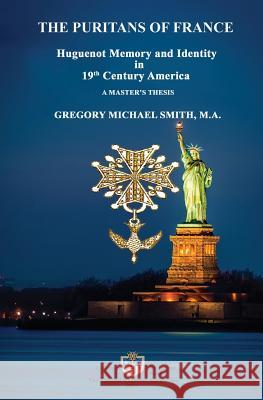 The Puritans of France: Huguenot Memory and Identity in 19th Century America Gregory Michael Smith Janice Murphy Lorenz 9780988315419 National Huguenot Society, Inc.