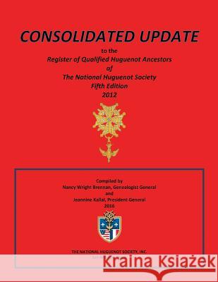 Consolidated Update to the Register of Qualified Huguenot Ancestors of the National Huguenot Society Fifth Edition 2012 Nancy Wright Brennan Jeannine Sheldon Kallal Janice Murphy Lorenz 9780988315426