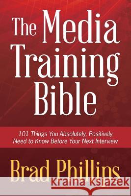 The Media Training Bible: 101 Things You Absolutely, Positively Need To Know Before Your Next Interview Phillips, Brad 9780988322004 Speakgood Press