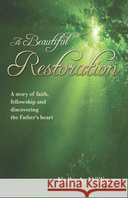 A Beautiful Restoration: A story of faith, fellowship and discovering the Father's heart Williams, Kelly A. 9780988345201