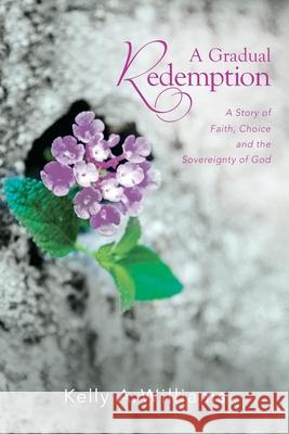 A Gradual Redemption: A Story of Faith, Choice and the Sovereignty of God Kelly Williams 9780988345232