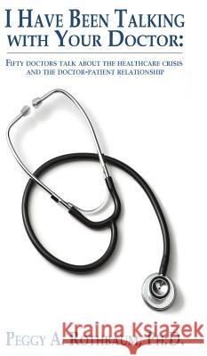 I Have Been Talking with Your Doctor: Fifty doctors talk about the healthcare crisis and the doctor-patient relationship Rothbaum, Peggy A. 9780988359291