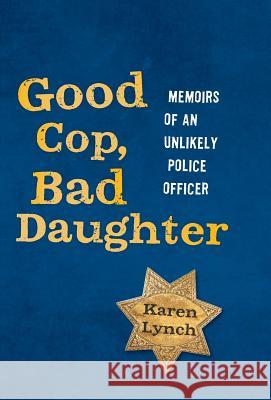 Good Cop, Bad Daughter: Memoirs of an Unlikely Police Officer Karen Lynch 9780988375451