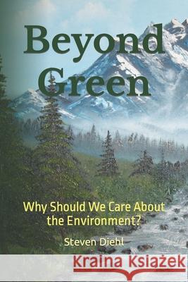 Beyond Green: Why Should We Care About the Environment? Steven Lynn Diehl 9780988384514