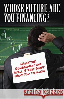 Whose Future Are You Financing?: What The Government And Wall Street Don't Want You To Know Lukas, David a. 9780988387836 Race Publishing