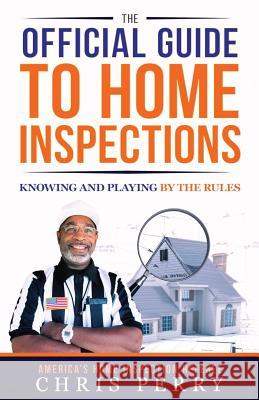 The Official Guide to Home Inspections: Knowing and Playing by the Rules Chris Perry 9780988387850