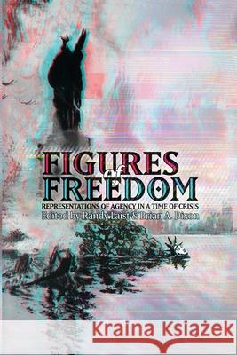 Figures of Freedom: Representations of Agency in a Time of Crisis Randy Laist Brian A. Dixon 9780988392243