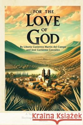 For the Love of God: A Tapestry of History and Heritage in Los Altos de Jalisco, Mexico Jose Gutierrez Liborio Gutierrez 9780988402546 New Trends Press