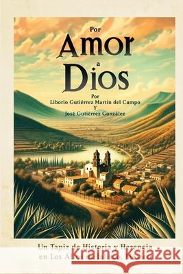 Por Amor a Dios: Un Tapiz de Historia y Herencia en Los Altos de Jalisco, Mexico Jose Gutierrez Liborio Gutierrez 9780988402553