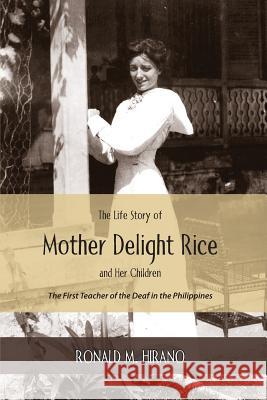 The Life Story of Mother Delight Rice and Her Children: The First Teacher of the Deaf in the Philippines Ronald M. Hirano 9780988407008