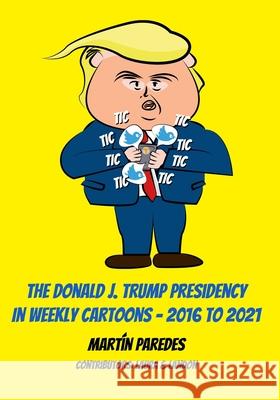 The Donald J. Trump Presidency In Weekly Cartoons - 2016 To 2021 Laura Gibson Landon Gibson Martin Paredes 9780988411319