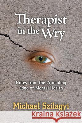 Therapist in the Wry: Notes from the Crumbling Edge of Mental Health Michael Szilagyi 9780988412262