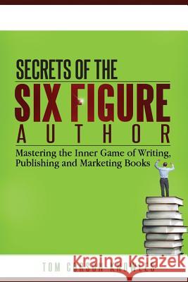 Secrets of the Six-Figure Author: Mastering the Inner Game of Writing, Publishing and Marketing Books Tom Corson-Knowles 9780988433670 Tckpublishing Com