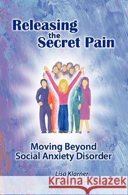 Releasing the Secret Pain: Moving Beyond Social Anxiety Disorder Lisa M. Klarner Deb Disandro Lori Hilt 9780988434202 Peaceful Horizons, LLC