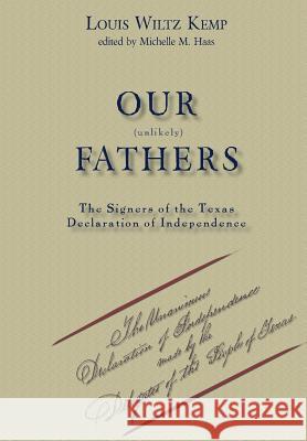 Our Unlikely Fathers: The Signers of the Texas Declaration of Independence Louis Wiltz Kemp Michelle M. Haas 9780988435797