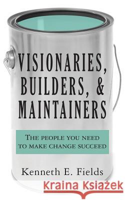 Visionaries, Builders, and Maintainers: The people you need to make change succeed Fields, Kenneth E. 9780988436206 Team Fields