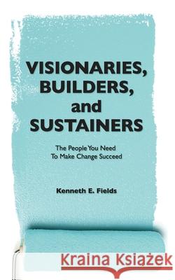 Visionaries, Builders, and Sustainers: The people you need to make change succeed Bryant Burroughs Kenneth E. Fields 9780988436275