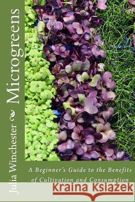 Microgreens: : A Beginner's Guide to the Benefits of Cultivation and Consumption Julia Winchester 9780988443310 Cardigan River LLC